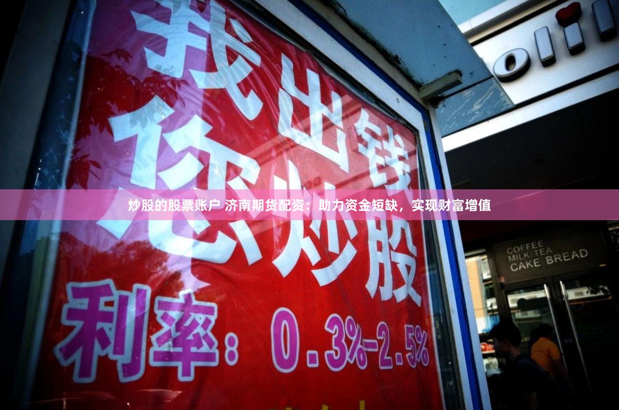 炒股的股票账户 济南期货配资：助力资金短缺，实现财富增值