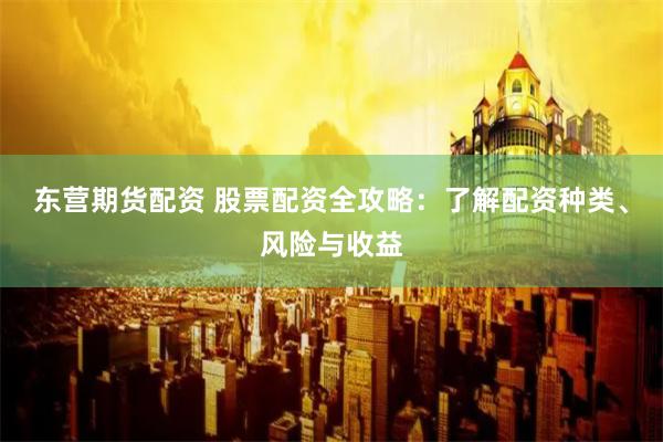 东营期货配资 股票配资全攻略：了解配资种类、风险与收益