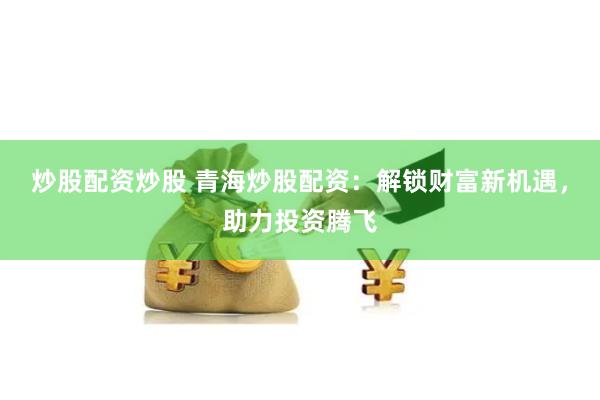 炒股配资炒股 青海炒股配资：解锁财富新机遇，助力投资腾飞